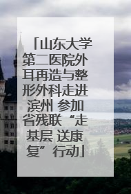 山东大学第二医院外耳再造与整形外科走进滨州 参加省残联“走基层 送康复”行动